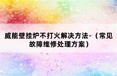 威能壁挂炉不打火解决方法-（常见故障维修处理方案）