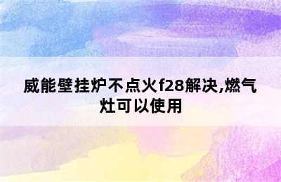 威能壁挂炉不点火f28解决,燃气灶可以使用