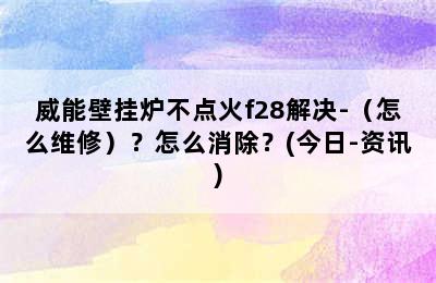 威能壁挂炉不点火f28解决-（怎么维修）？怎么消除？(今日-资讯)