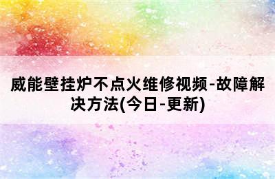 威能壁挂炉不点火维修视频-故障解决方法(今日-更新)