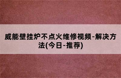 威能壁挂炉不点火维修视频-解决方法(今日-推荐)