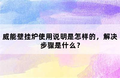 威能壁挂炉使用说明是怎样的，解决步骤是什么？