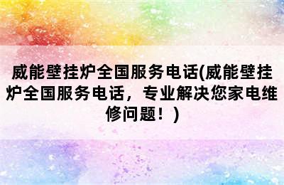 威能壁挂炉全国服务电话(威能壁挂炉全国服务电话，专业解决您家电维修问题！)