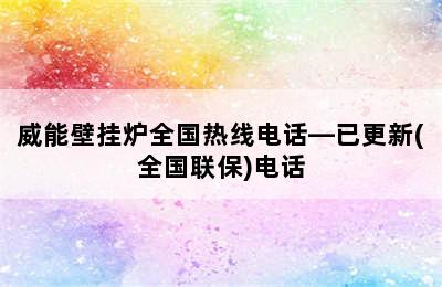 威能壁挂炉全国热线电话—已更新(全国联保)电话