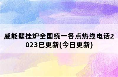 威能壁挂炉全国统一各点热线电话2023已更新(今日更新)