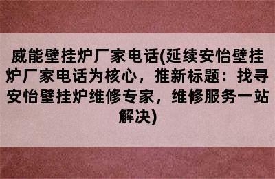 威能壁挂炉厂家电话(延续安怡壁挂炉厂家电话为核心，推新标题：找寻安怡壁挂炉维修专家，维修服务一站解决)