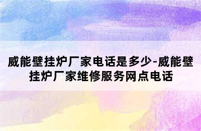 威能壁挂炉厂家电话是多少-威能壁挂炉厂家维修服务网点电话