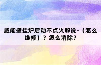 威能壁挂炉启动不点火解说-（怎么维修）？怎么消除？