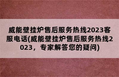 威能壁挂炉售后服务热线2023客服电话(威能壁挂炉售后服务热线2023，专家解答您的疑问)