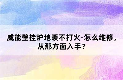 威能壁挂炉地暖不打火-怎么维修，从那方面入手？