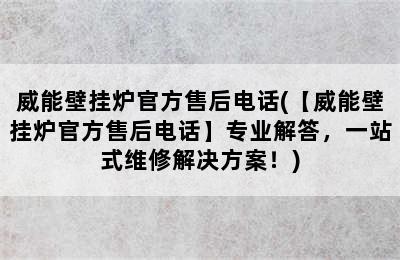 威能壁挂炉官方售后电话(【威能壁挂炉官方售后电话】专业解答，一站式维修解决方案！)