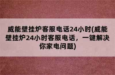 威能壁挂炉客服电话24小时(威能壁挂炉24小时客服电话，一键解决你家电问题)