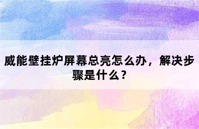 威能壁挂炉屏幕总亮怎么办，解决步骤是什么？