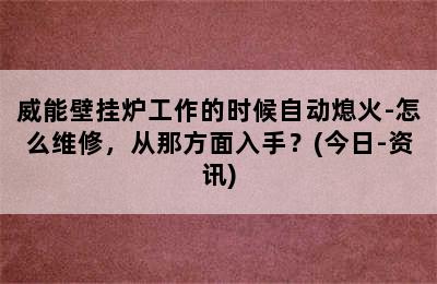 威能壁挂炉工作的时候自动熄火-怎么维修，从那方面入手？(今日-资讯)