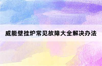 威能壁挂炉常见故障大全解决办法