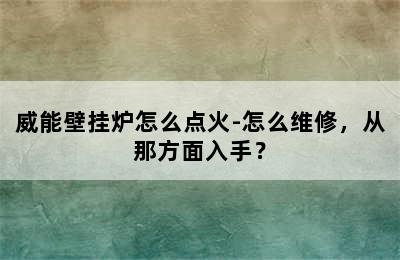 威能壁挂炉怎么点火-怎么维修，从那方面入手？