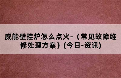 威能壁挂炉怎么点火-（常见故障维修处理方案）(今日-资讯)