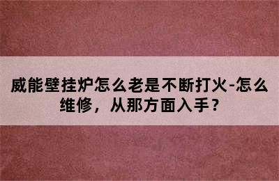 威能壁挂炉怎么老是不断打火-怎么维修，从那方面入手？