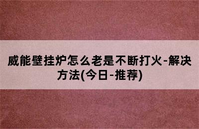 威能壁挂炉怎么老是不断打火-解决方法(今日-推荐)