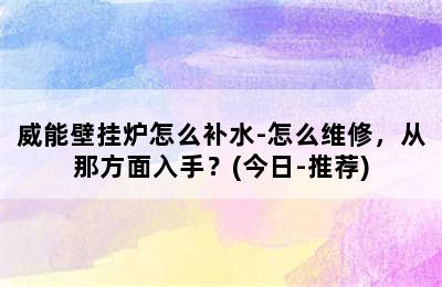 威能壁挂炉怎么补水-怎么维修，从那方面入手？(今日-推荐)