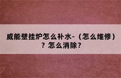 威能壁挂炉怎么补水-（怎么维修）？怎么消除？