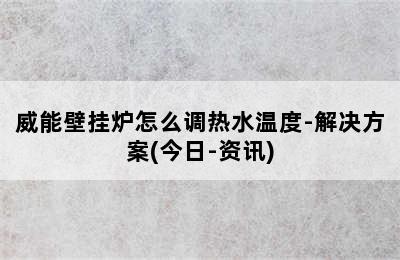 威能壁挂炉怎么调热水温度-解决方案(今日-资讯)