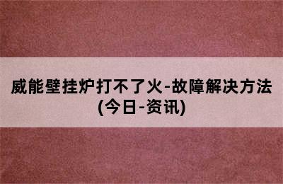 威能壁挂炉打不了火-故障解决方法(今日-资讯)