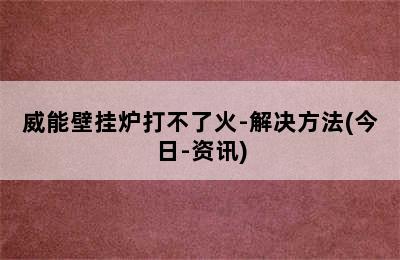 威能壁挂炉打不了火-解决方法(今日-资讯)