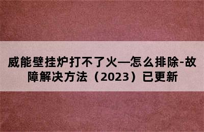 威能壁挂炉打不了火—怎么排除-故障解决方法（2023）已更新