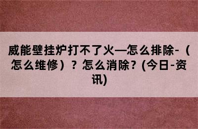 威能壁挂炉打不了火—怎么排除-（怎么维修）？怎么消除？(今日-资讯)