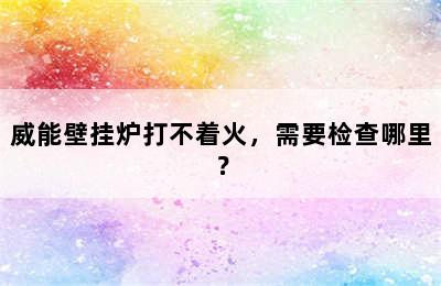 威能壁挂炉打不着火，需要检查哪里？