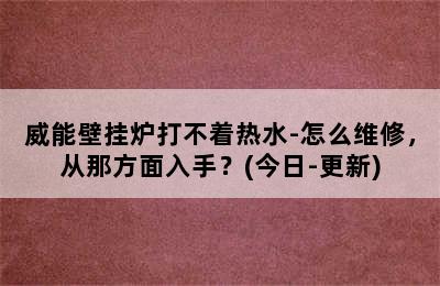 威能壁挂炉打不着热水-怎么维修，从那方面入手？(今日-更新)