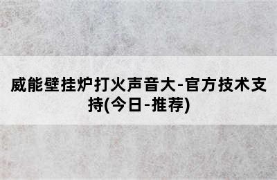 威能壁挂炉打火声音大-官方技术支持(今日-推荐)