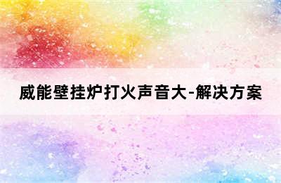 威能壁挂炉打火声音大-解决方案