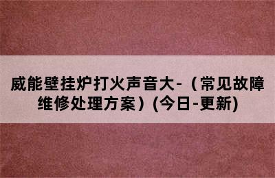 威能壁挂炉打火声音大-（常见故障维修处理方案）(今日-更新)