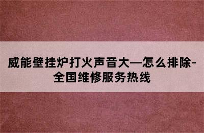 威能壁挂炉打火声音大—怎么排除-全国维修服务热线