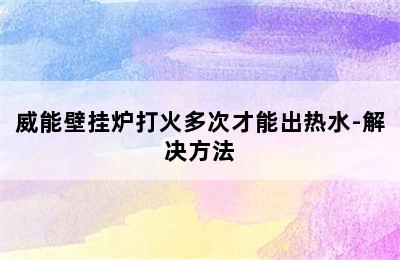 威能壁挂炉打火多次才能出热水-解决方法