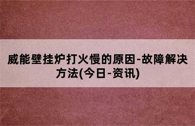 威能壁挂炉打火慢的原因-故障解决方法(今日-资讯)