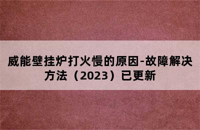 威能壁挂炉打火慢的原因-故障解决方法（2023）已更新