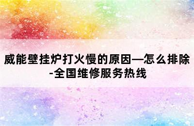 威能壁挂炉打火慢的原因—怎么排除-全国维修服务热线