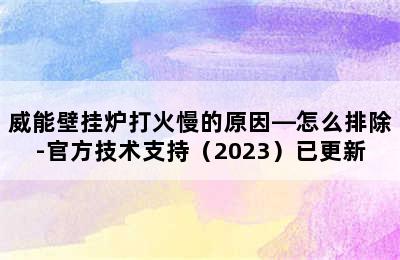 威能壁挂炉打火慢的原因—怎么排除-官方技术支持（2023）已更新