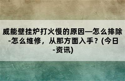 威能壁挂炉打火慢的原因—怎么排除-怎么维修，从那方面入手？(今日-资讯)