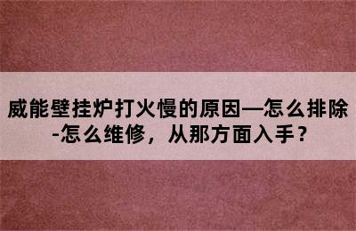 威能壁挂炉打火慢的原因—怎么排除-怎么维修，从那方面入手？