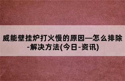 威能壁挂炉打火慢的原因—怎么排除-解决方法(今日-资讯)