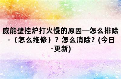 威能壁挂炉打火慢的原因—怎么排除-（怎么维修）？怎么消除？(今日-更新)