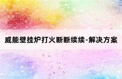 威能壁挂炉打火断断续续-解决方案