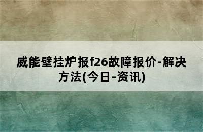 威能壁挂炉报f26故障报价-解决方法(今日-资讯)