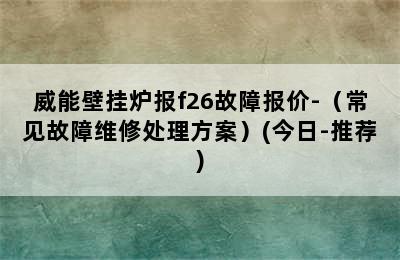 威能壁挂炉报f26故障报价-（常见故障维修处理方案）(今日-推荐)