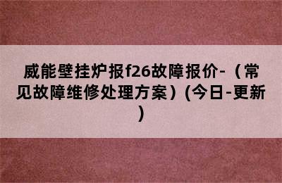 威能壁挂炉报f26故障报价-（常见故障维修处理方案）(今日-更新)