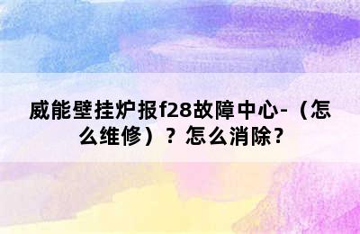 威能壁挂炉报f28故障中心-（怎么维修）？怎么消除？